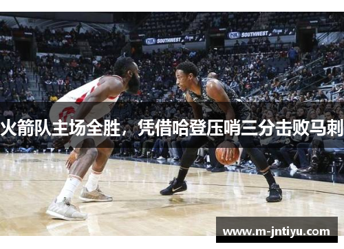 火箭队主场全胜，凭借哈登压哨三分击败马刺