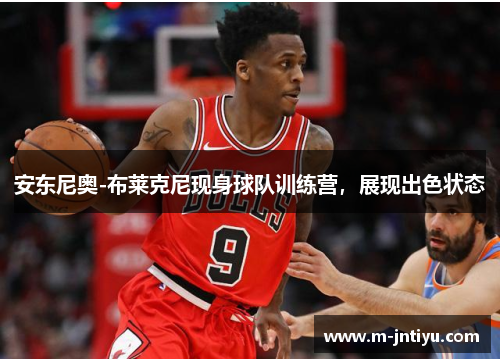 安东尼奥-布莱克尼现身球队训练营，展现出色状态