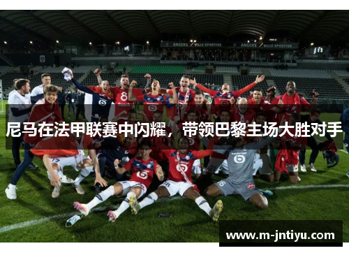 尼马在法甲联赛中闪耀，带领巴黎主场大胜对手