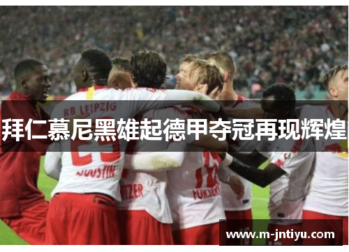 拜仁慕尼黑雄起德甲夺冠再现辉煌