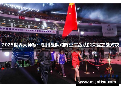 2025世界大师赛：银川战队对阵重庆战队的荣耀之战对决