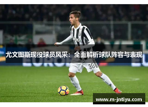 尤文图斯现役球员风采：全面解析球队阵容与表现