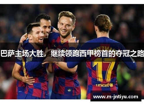 巴萨主场大胜，继续领跑西甲榜首的夺冠之路